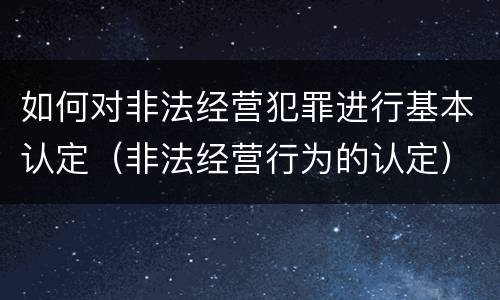 如何对非法经营犯罪进行基本认定（非法经营行为的认定）