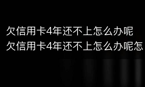 欠信用卡4年还不上怎么办呢 欠信用卡4年还不上怎么办呢怎么解决