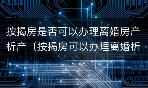 按揭房是否可以办理离婚房产析产（按揭房可以办理离婚析产吗）