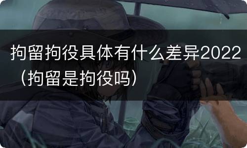 拘留拘役具体有什么差异2022（拘留是拘役吗）