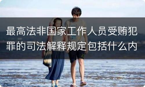 最高法非国家工作人员受贿犯罪的司法解释规定包括什么内容