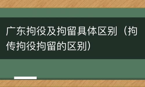 广东拘役及拘留具体区别（拘传拘役拘留的区别）