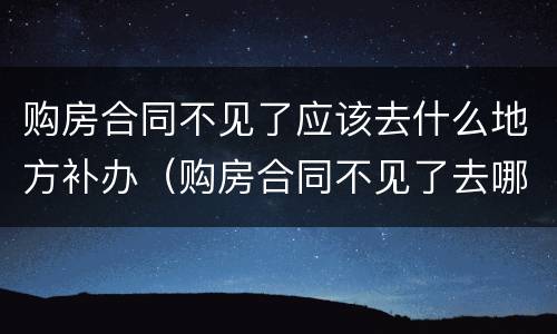 购房合同不见了应该去什么地方补办（购房合同不见了去哪里补办）