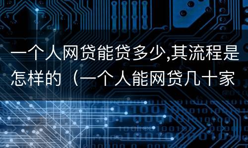 一个人网贷能贷多少,其流程是怎样的（一个人能网贷几十家吗?）