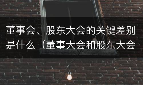 董事会、股东大会的关键差别是什么（董事大会和股东大会的区别）