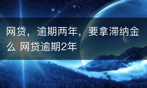 网贷，逾期两年，要拿滞纳金么 网贷逾期2年