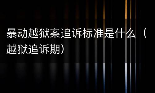 暴动越狱案追诉标准是什么（越狱追诉期）