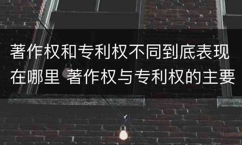 著作权和专利权不同到底表现在哪里 著作权与专利权的主要区别是什么?