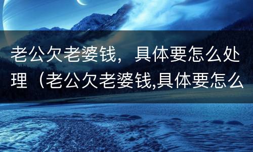 老公欠老婆钱，具体要怎么处理（老公欠老婆钱,具体要怎么处理呢）