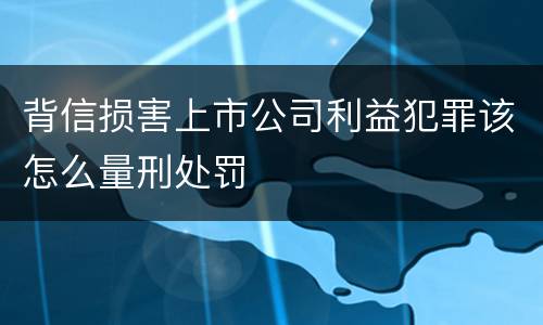 背信损害上市公司利益犯罪该怎么量刑处罚