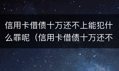 信用卡借债十万还不上能犯什么罪呢（信用卡借债十万还不上能犯什么罪呢怎么办）