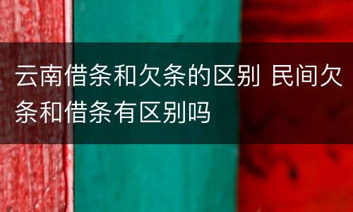 云南借条和欠条的区别 民间欠条和借条有区别吗