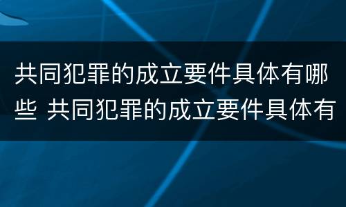 共同犯罪的成立要件具体有哪些 共同犯罪的成立要件具体有哪些内容