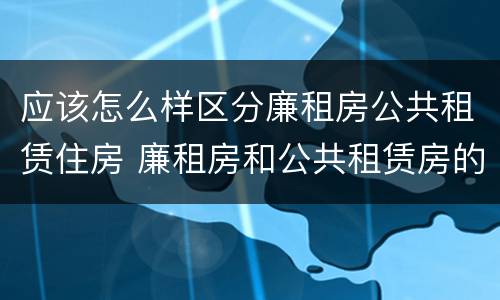 应该怎么样区分廉租房公共租赁住房 廉租房和公共租赁房的区别