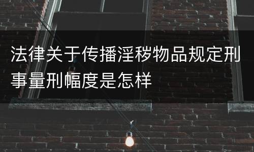 法律关于传播淫秽物品规定刑事量刑幅度是怎样