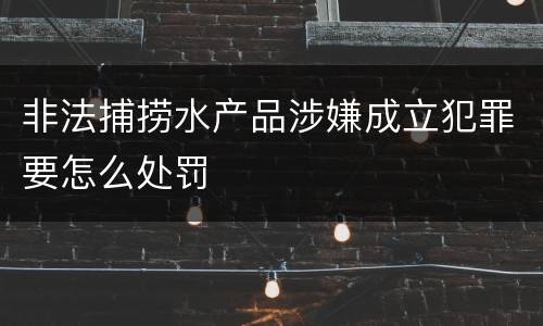 非法捕捞水产品涉嫌成立犯罪要怎么处罚