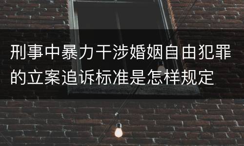 刑事中暴力干涉婚姻自由犯罪的立案追诉标准是怎样规定