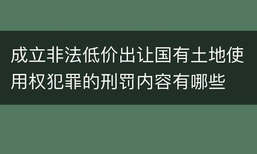 成立非法低价出让国有土地使用权犯罪的刑罚内容有哪些