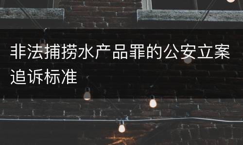 非法捕捞水产品罪的公安立案追诉标准