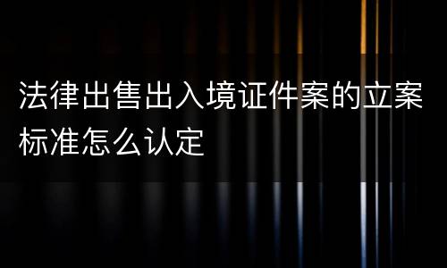 法律出售出入境证件案的立案标准怎么认定