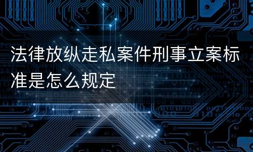 法律放纵走私案件刑事立案标准是怎么规定