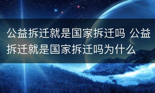 公益拆迁就是国家拆迁吗 公益拆迁就是国家拆迁吗为什么