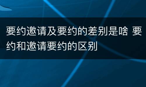 要约邀请及要约的差别是啥 要约和邀请要约的区别