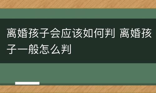 离婚孩子会应该如何判 离婚孩子一般怎么判
