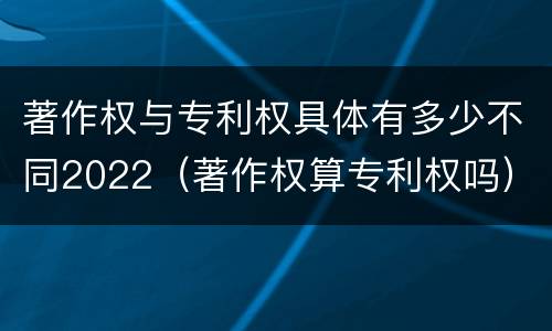 著作权与专利权具体有多少不同2022（著作权算专利权吗）