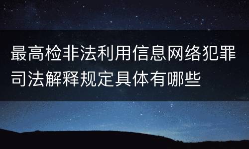 最高检非法利用信息网络犯罪司法解释规定具体有哪些