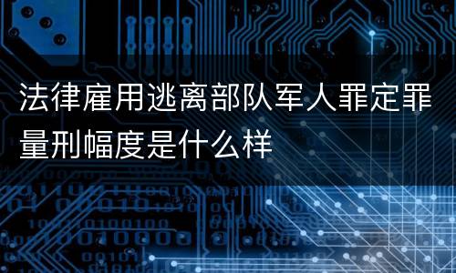 法律雇用逃离部队军人罪定罪量刑幅度是什么样
