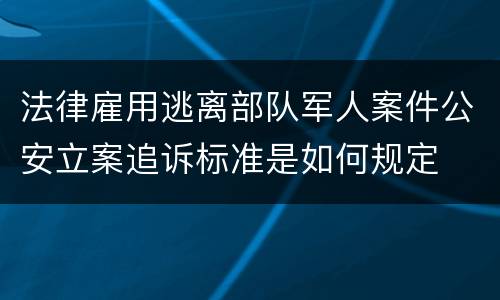 法律雇用逃离部队军人案件公安立案追诉标准是如何规定