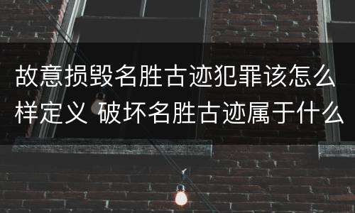 故意损毁名胜古迹犯罪该怎么样定义 破坏名胜古迹属于什么违法行为