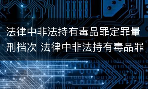 法律中非法持有毒品罪定罪量刑档次 法律中非法持有毒品罪定罪量刑档次是多少