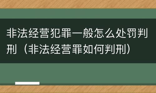 非法经营犯罪一般怎么处罚判刑（非法经营罪如何判刑）