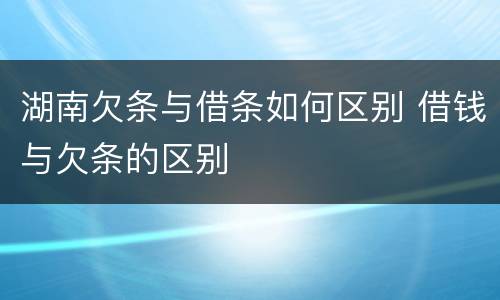 湖南欠条与借条如何区别 借钱与欠条的区别