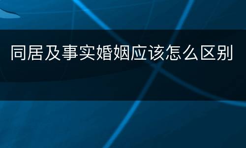 同居及事实婚姻应该怎么区别