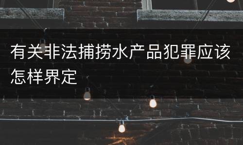 有关非法捕捞水产品犯罪应该怎样界定