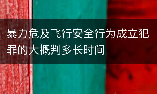 暴力危及飞行安全行为成立犯罪的大概判多长时间