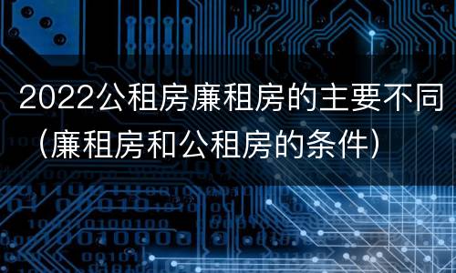 2022公租房廉租房的主要不同（廉租房和公租房的条件）
