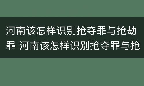 河南该怎样识别抢夺罪与抢劫罪 河南该怎样识别抢夺罪与抢劫罪案件