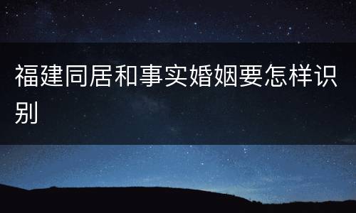福建同居和事实婚姻要怎样识别