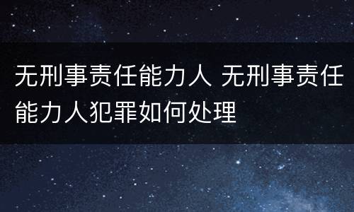 无刑事责任能力人 无刑事责任能力人犯罪如何处理