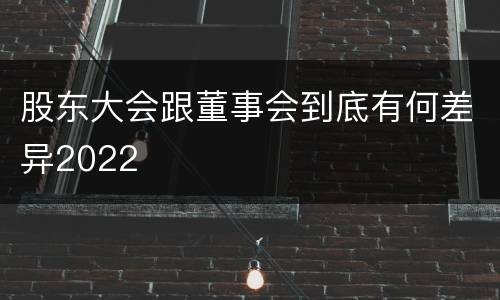 股东大会跟董事会到底有何差异2022