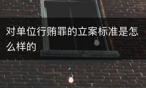 对单位行贿罪的立案标准是怎么样的