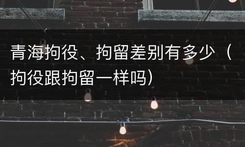 青海拘役、拘留差别有多少（拘役跟拘留一样吗）
