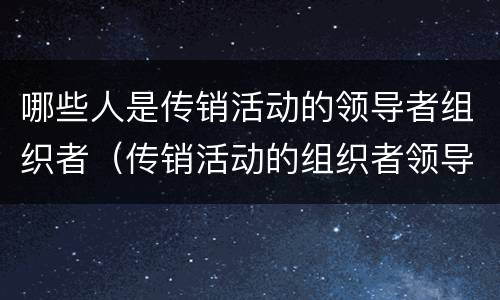 哪些人是传销活动的领导者组织者（传销活动的组织者领导者包括哪些）