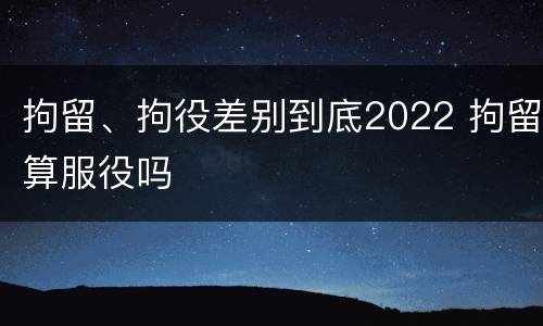 拘留、拘役差别到底2022 拘留算服役吗