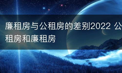 廉租房与公租房的差别2022 公租房和廉租房