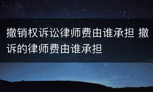 撤销权诉讼律师费由谁承担 撤诉的律师费由谁承担